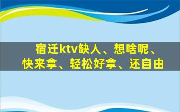 宿迁ktv缺人、想啥呢、快来拿、轻松好拿、还自由